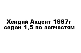 Хендай Акцент 1997г седан 1,5 по запчастям